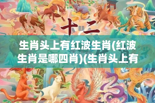 今期特码大林木 生肖头上有红波打一生肖精选解析、解释与落实、构建解答解释落实